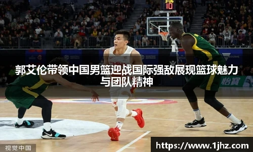 郭艾伦带领中国男篮迎战国际强敌展现篮球魅力与团队精神
